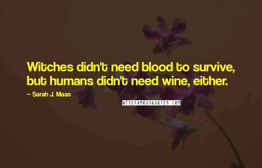 Sarah J. Maas Quotes: Witches didn't need blood to survive, but humans didn't need wine, either.