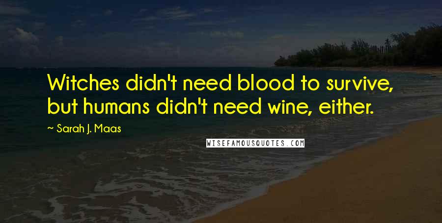 Sarah J. Maas Quotes: Witches didn't need blood to survive, but humans didn't need wine, either.