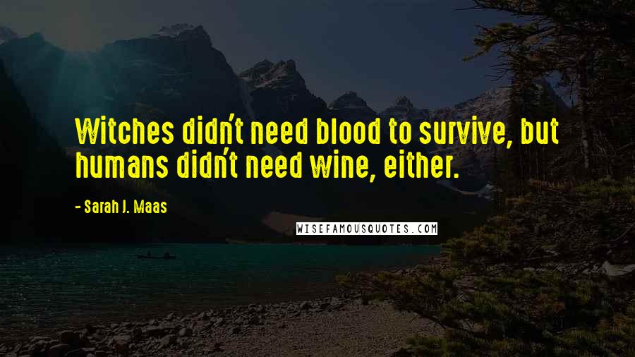 Sarah J. Maas Quotes: Witches didn't need blood to survive, but humans didn't need wine, either.