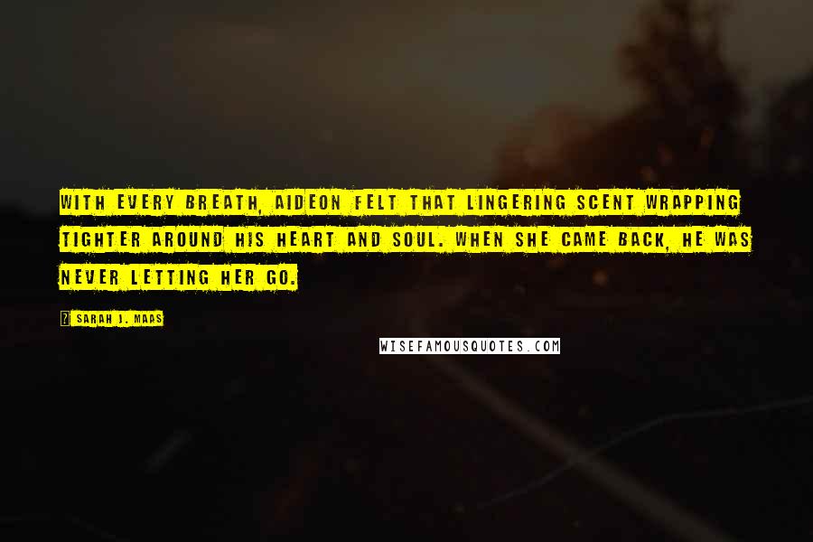 Sarah J. Maas Quotes: With every breath, Aideon felt that lingering scent wrapping tighter around his heart and soul. When she came back, he was never letting her go.