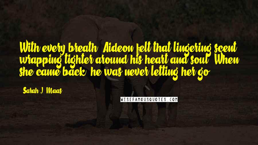 Sarah J. Maas Quotes: With every breath, Aideon felt that lingering scent wrapping tighter around his heart and soul. When she came back, he was never letting her go.