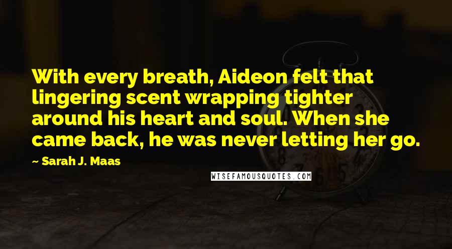 Sarah J. Maas Quotes: With every breath, Aideon felt that lingering scent wrapping tighter around his heart and soul. When she came back, he was never letting her go.