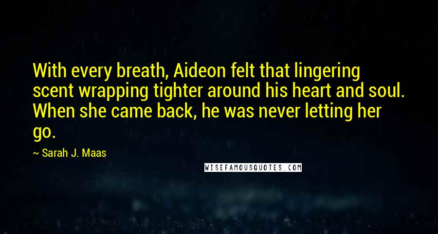 Sarah J. Maas Quotes: With every breath, Aideon felt that lingering scent wrapping tighter around his heart and soul. When she came back, he was never letting her go.