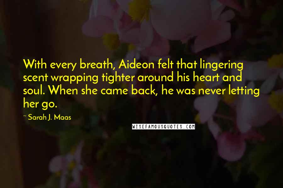 Sarah J. Maas Quotes: With every breath, Aideon felt that lingering scent wrapping tighter around his heart and soul. When she came back, he was never letting her go.