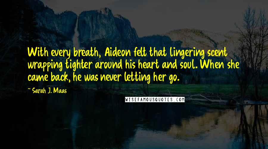 Sarah J. Maas Quotes: With every breath, Aideon felt that lingering scent wrapping tighter around his heart and soul. When she came back, he was never letting her go.