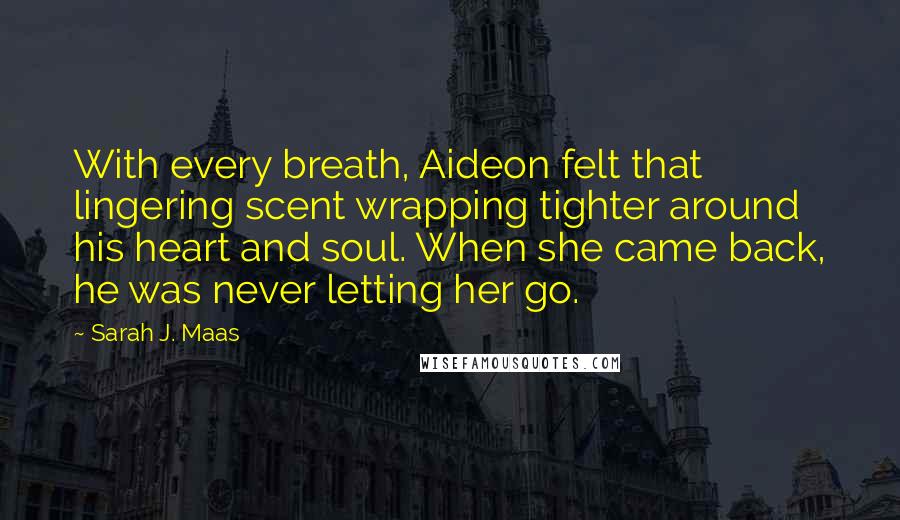 Sarah J. Maas Quotes: With every breath, Aideon felt that lingering scent wrapping tighter around his heart and soul. When she came back, he was never letting her go.