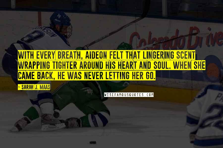Sarah J. Maas Quotes: With every breath, Aideon felt that lingering scent wrapping tighter around his heart and soul. When she came back, he was never letting her go.