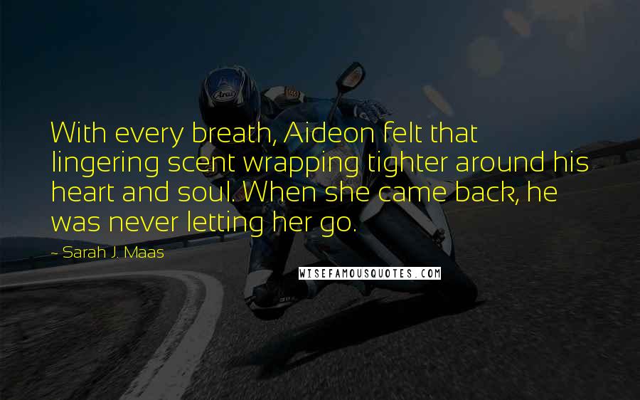 Sarah J. Maas Quotes: With every breath, Aideon felt that lingering scent wrapping tighter around his heart and soul. When she came back, he was never letting her go.