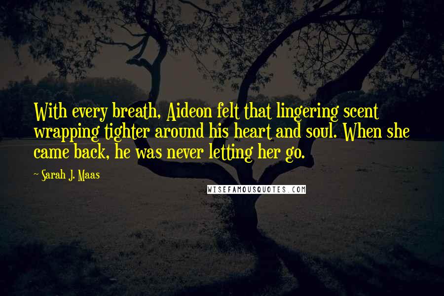 Sarah J. Maas Quotes: With every breath, Aideon felt that lingering scent wrapping tighter around his heart and soul. When she came back, he was never letting her go.