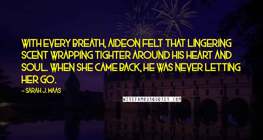 Sarah J. Maas Quotes: With every breath, Aideon felt that lingering scent wrapping tighter around his heart and soul. When she came back, he was never letting her go.