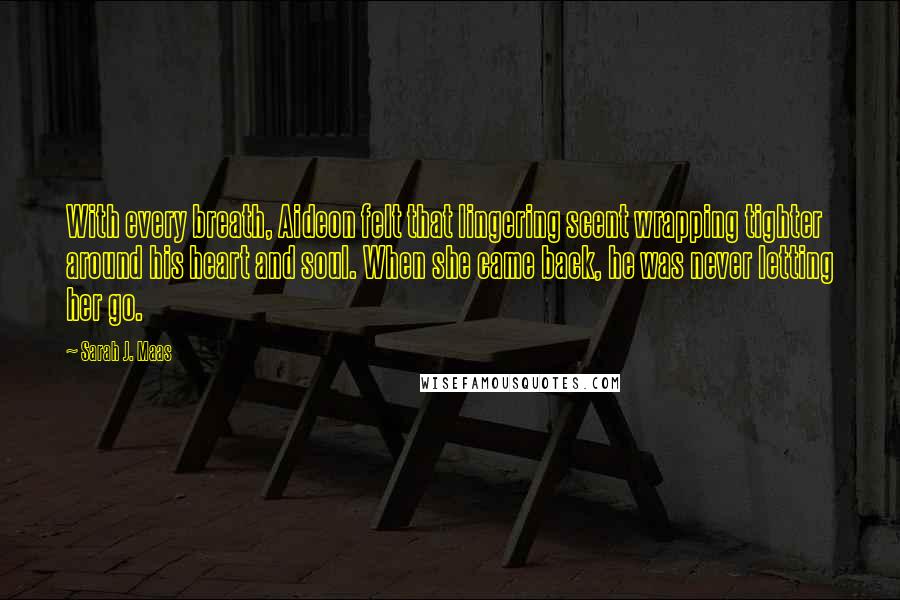 Sarah J. Maas Quotes: With every breath, Aideon felt that lingering scent wrapping tighter around his heart and soul. When she came back, he was never letting her go.