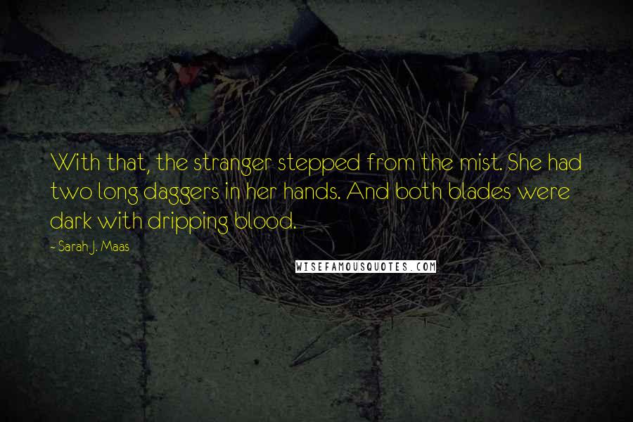 Sarah J. Maas Quotes: With that, the stranger stepped from the mist. She had two long daggers in her hands. And both blades were dark with dripping blood.