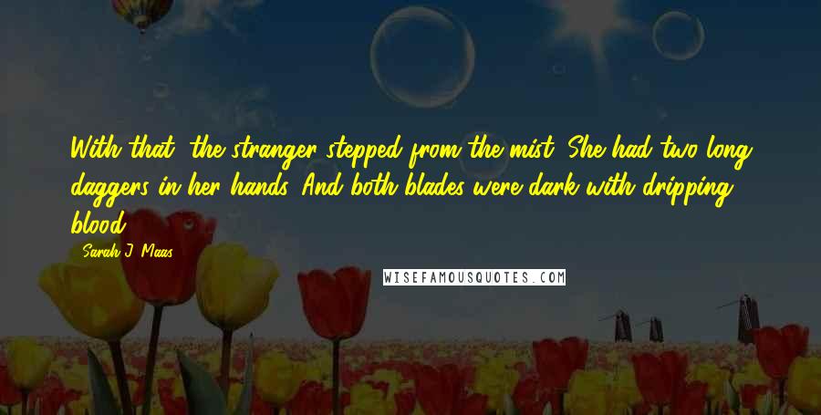 Sarah J. Maas Quotes: With that, the stranger stepped from the mist. She had two long daggers in her hands. And both blades were dark with dripping blood.