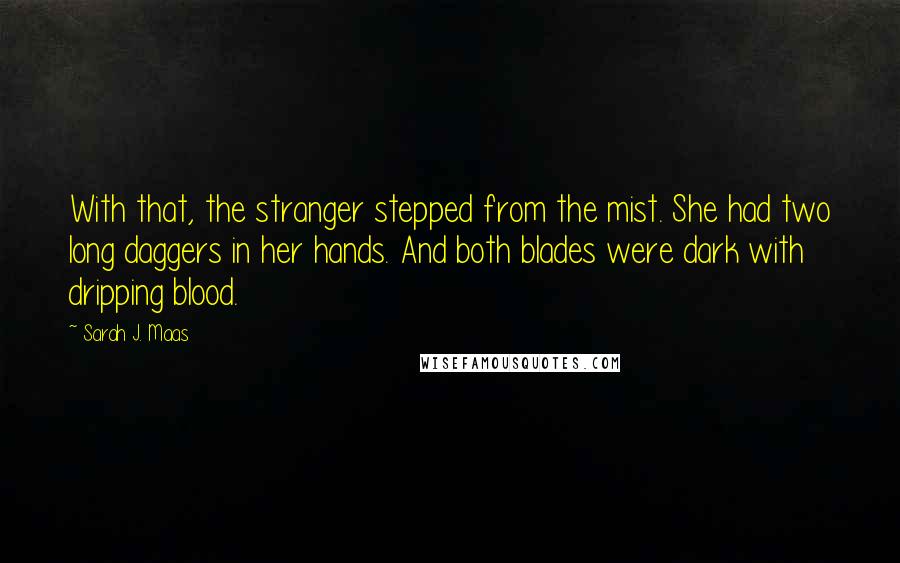 Sarah J. Maas Quotes: With that, the stranger stepped from the mist. She had two long daggers in her hands. And both blades were dark with dripping blood.