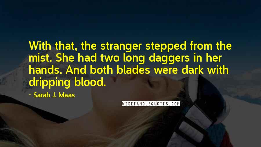 Sarah J. Maas Quotes: With that, the stranger stepped from the mist. She had two long daggers in her hands. And both blades were dark with dripping blood.