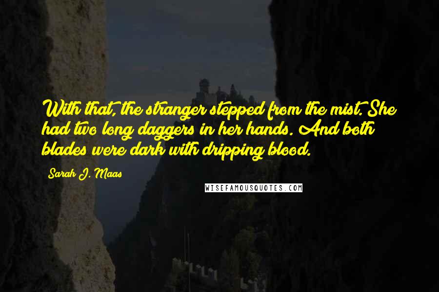 Sarah J. Maas Quotes: With that, the stranger stepped from the mist. She had two long daggers in her hands. And both blades were dark with dripping blood.