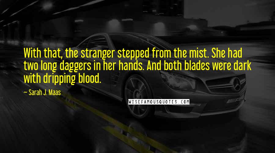 Sarah J. Maas Quotes: With that, the stranger stepped from the mist. She had two long daggers in her hands. And both blades were dark with dripping blood.