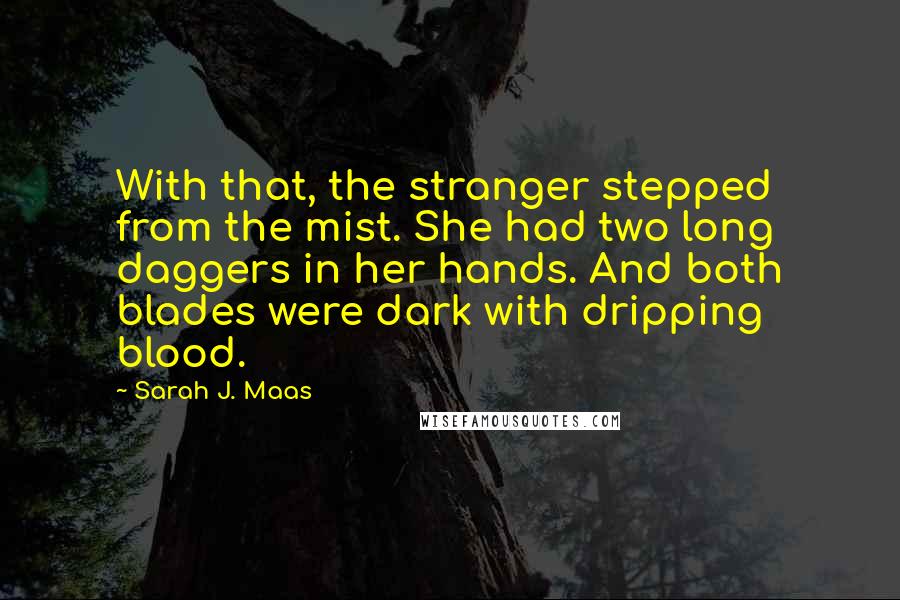 Sarah J. Maas Quotes: With that, the stranger stepped from the mist. She had two long daggers in her hands. And both blades were dark with dripping blood.