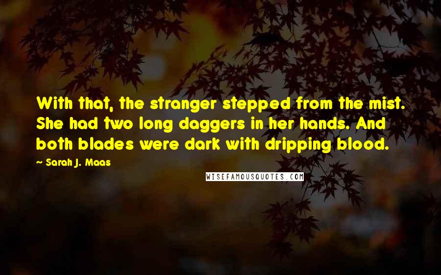 Sarah J. Maas Quotes: With that, the stranger stepped from the mist. She had two long daggers in her hands. And both blades were dark with dripping blood.