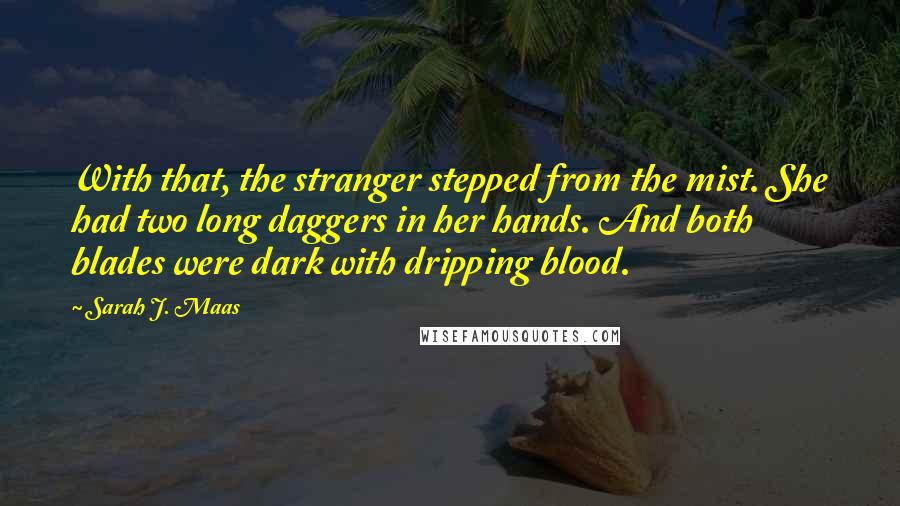 Sarah J. Maas Quotes: With that, the stranger stepped from the mist. She had two long daggers in her hands. And both blades were dark with dripping blood.