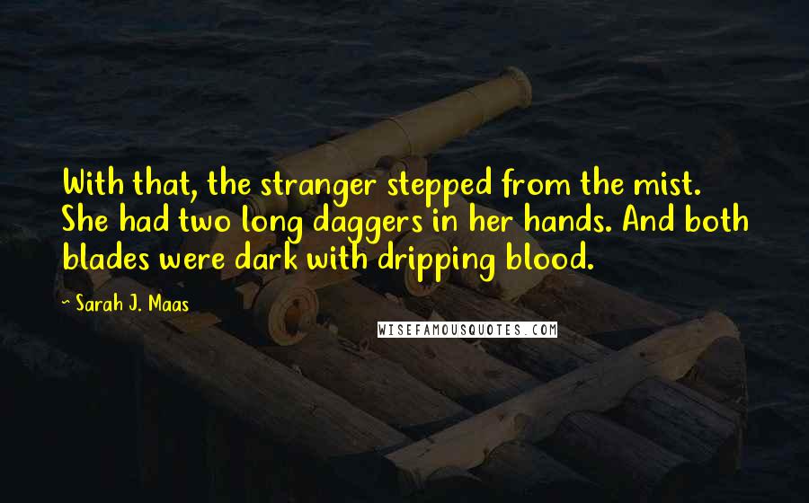 Sarah J. Maas Quotes: With that, the stranger stepped from the mist. She had two long daggers in her hands. And both blades were dark with dripping blood.