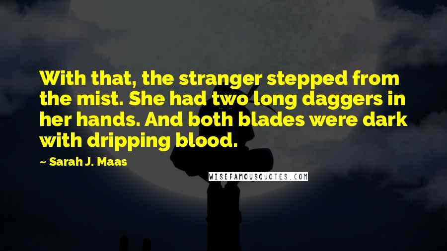 Sarah J. Maas Quotes: With that, the stranger stepped from the mist. She had two long daggers in her hands. And both blades were dark with dripping blood.