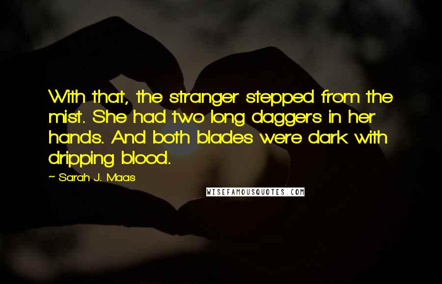 Sarah J. Maas Quotes: With that, the stranger stepped from the mist. She had two long daggers in her hands. And both blades were dark with dripping blood.