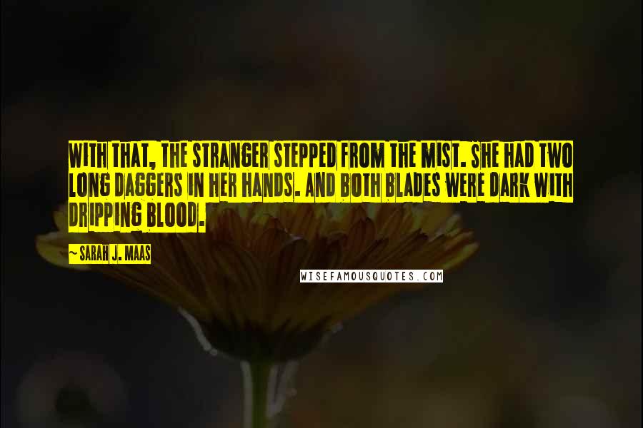 Sarah J. Maas Quotes: With that, the stranger stepped from the mist. She had two long daggers in her hands. And both blades were dark with dripping blood.