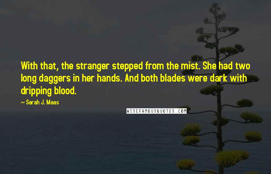 Sarah J. Maas Quotes: With that, the stranger stepped from the mist. She had two long daggers in her hands. And both blades were dark with dripping blood.