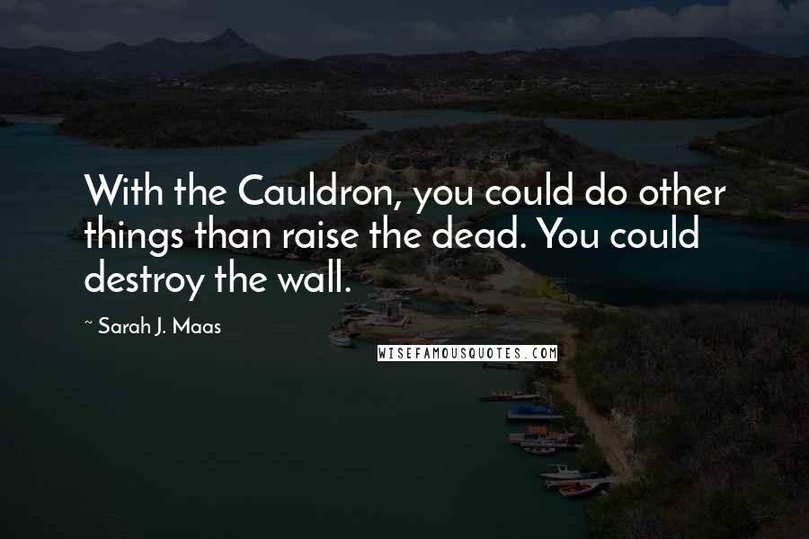 Sarah J. Maas Quotes: With the Cauldron, you could do other things than raise the dead. You could destroy the wall.