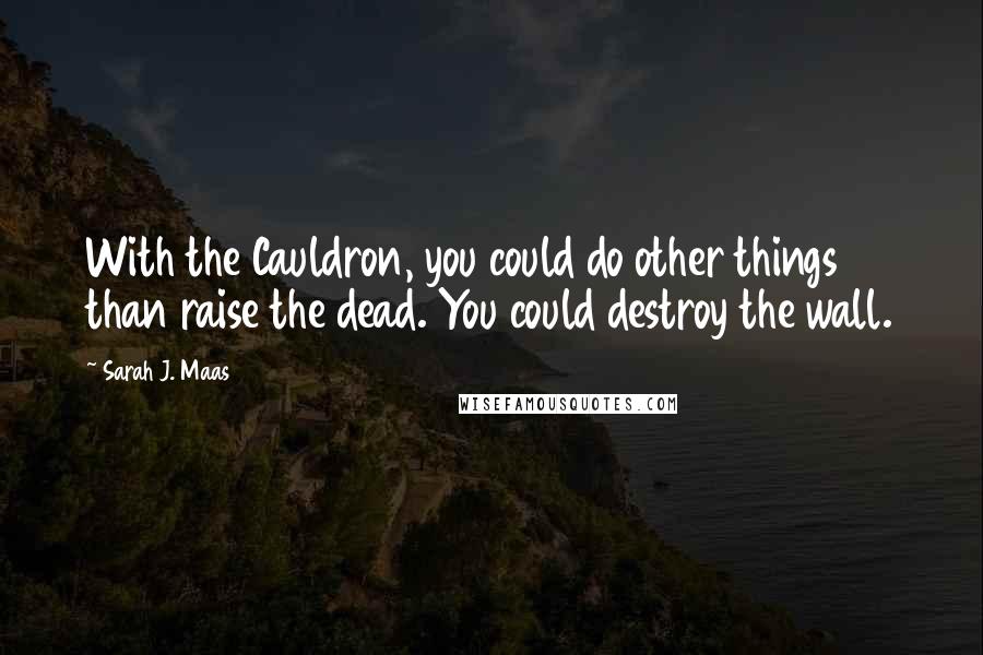 Sarah J. Maas Quotes: With the Cauldron, you could do other things than raise the dead. You could destroy the wall.