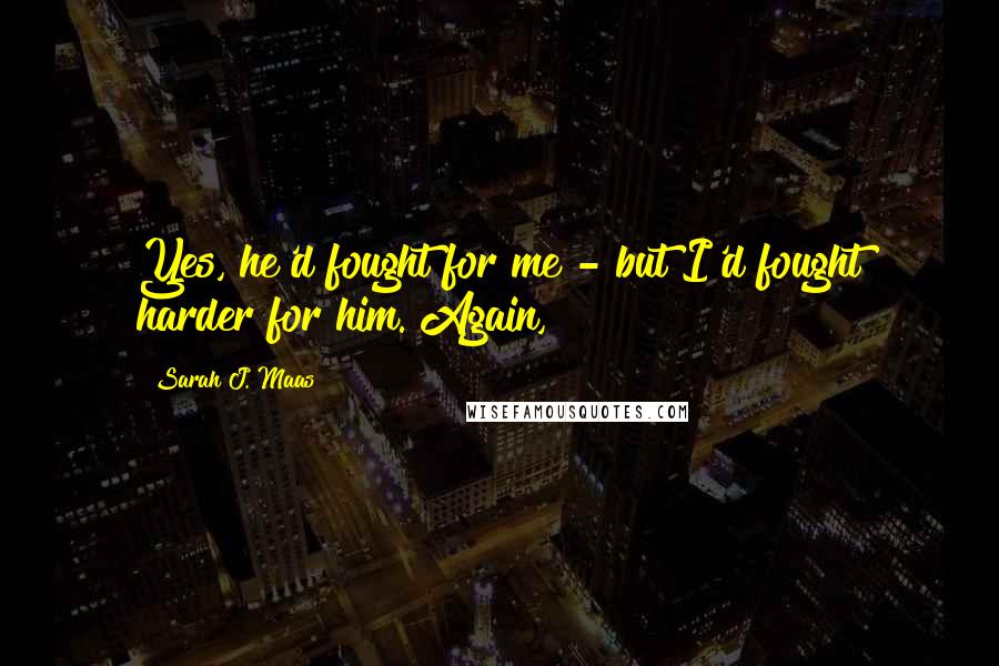 Sarah J. Maas Quotes: Yes, he'd fought for me - but I'd fought harder for him. Again,