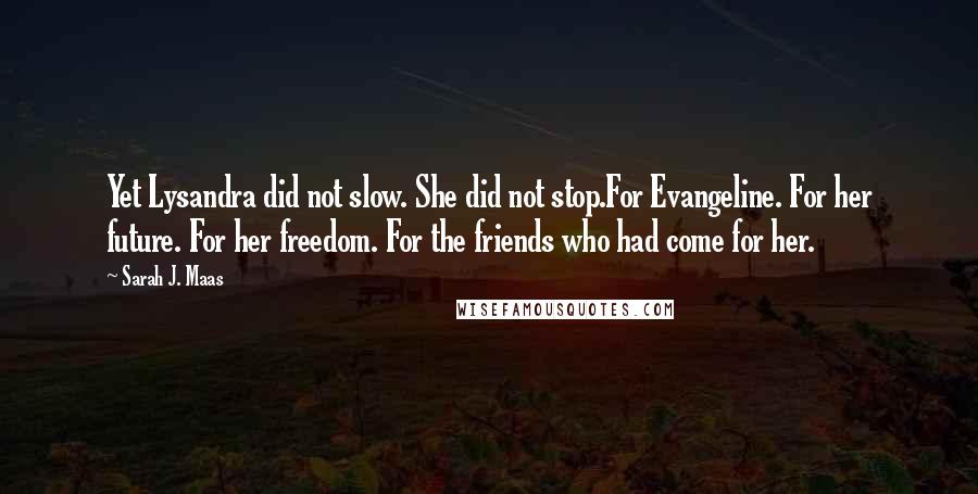 Sarah J. Maas Quotes: Yet Lysandra did not slow. She did not stop.For Evangeline. For her future. For her freedom. For the friends who had come for her.