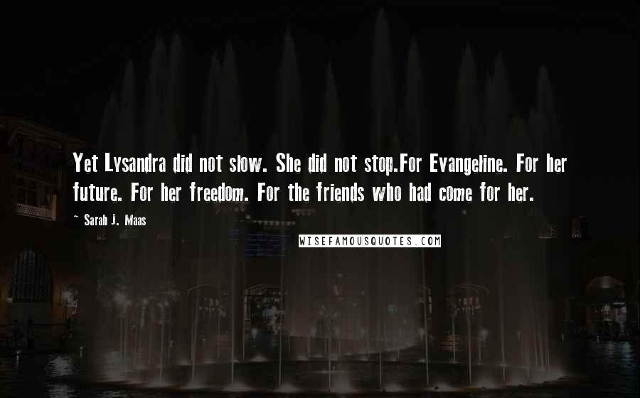 Sarah J. Maas Quotes: Yet Lysandra did not slow. She did not stop.For Evangeline. For her future. For her freedom. For the friends who had come for her.