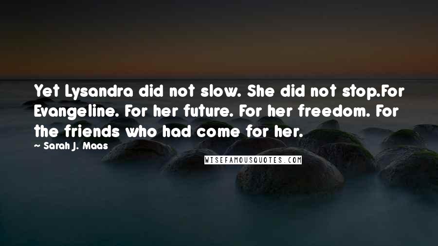 Sarah J. Maas Quotes: Yet Lysandra did not slow. She did not stop.For Evangeline. For her future. For her freedom. For the friends who had come for her.