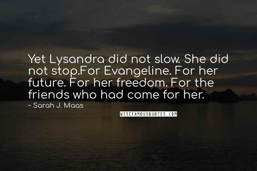 Sarah J. Maas Quotes: Yet Lysandra did not slow. She did not stop.For Evangeline. For her future. For her freedom. For the friends who had come for her.