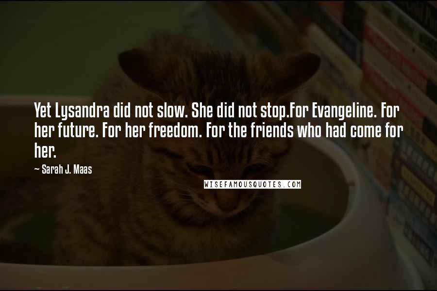 Sarah J. Maas Quotes: Yet Lysandra did not slow. She did not stop.For Evangeline. For her future. For her freedom. For the friends who had come for her.