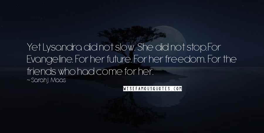 Sarah J. Maas Quotes: Yet Lysandra did not slow. She did not stop.For Evangeline. For her future. For her freedom. For the friends who had come for her.