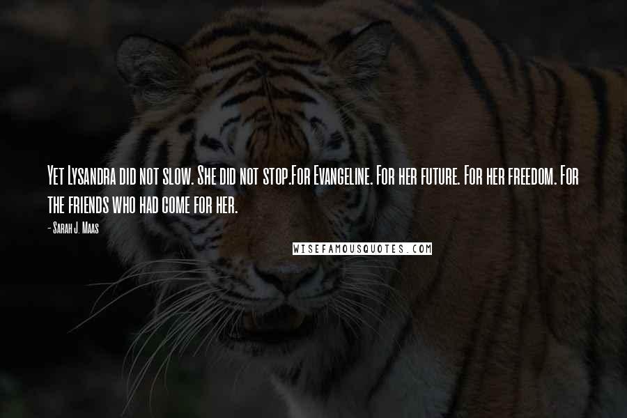 Sarah J. Maas Quotes: Yet Lysandra did not slow. She did not stop.For Evangeline. For her future. For her freedom. For the friends who had come for her.