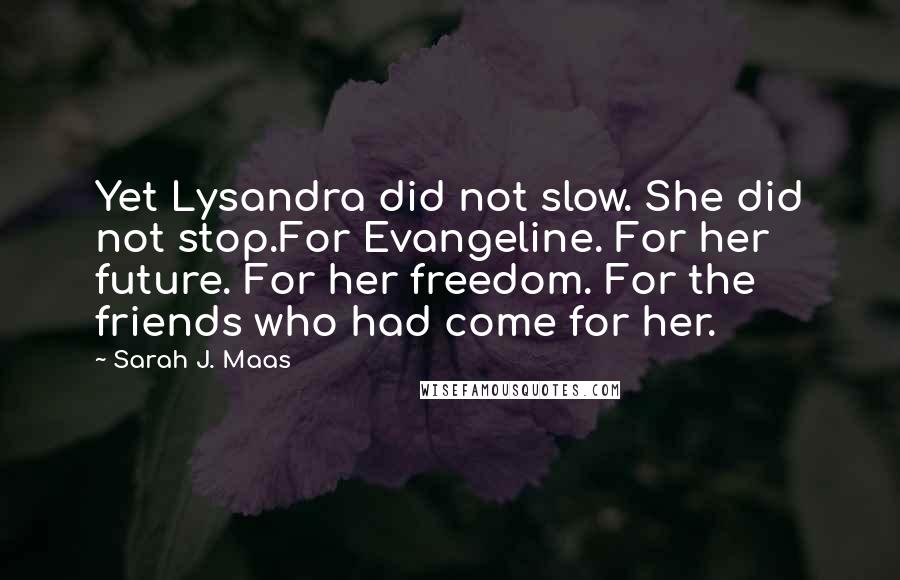 Sarah J. Maas Quotes: Yet Lysandra did not slow. She did not stop.For Evangeline. For her future. For her freedom. For the friends who had come for her.