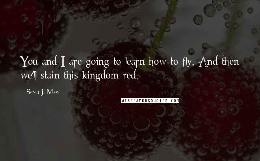 Sarah J. Maas Quotes: You and I are going to learn how to fly. And then we'll stain this kingdom red.
