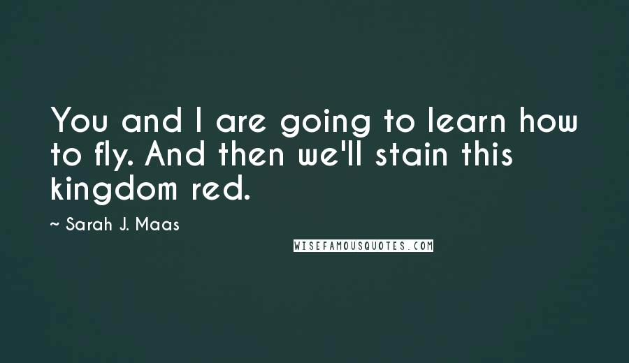 Sarah J. Maas Quotes: You and I are going to learn how to fly. And then we'll stain this kingdom red.