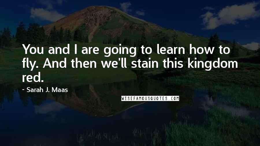 Sarah J. Maas Quotes: You and I are going to learn how to fly. And then we'll stain this kingdom red.