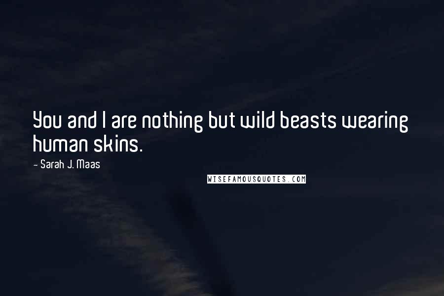 Sarah J. Maas Quotes: You and I are nothing but wild beasts wearing human skins.