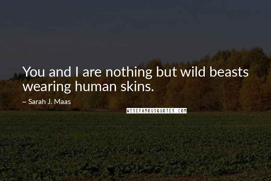 Sarah J. Maas Quotes: You and I are nothing but wild beasts wearing human skins.