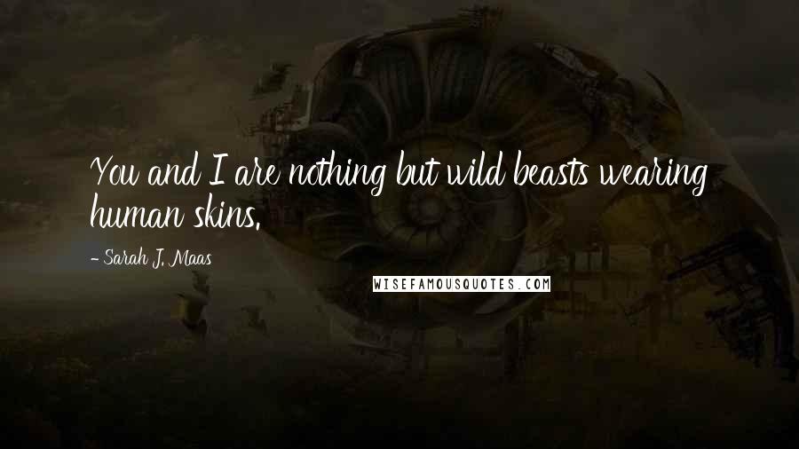 Sarah J. Maas Quotes: You and I are nothing but wild beasts wearing human skins.