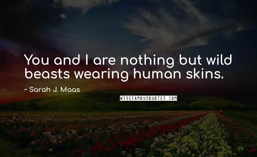 Sarah J. Maas Quotes: You and I are nothing but wild beasts wearing human skins.