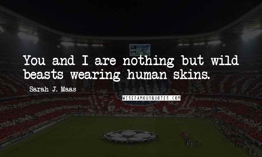 Sarah J. Maas Quotes: You and I are nothing but wild beasts wearing human skins.