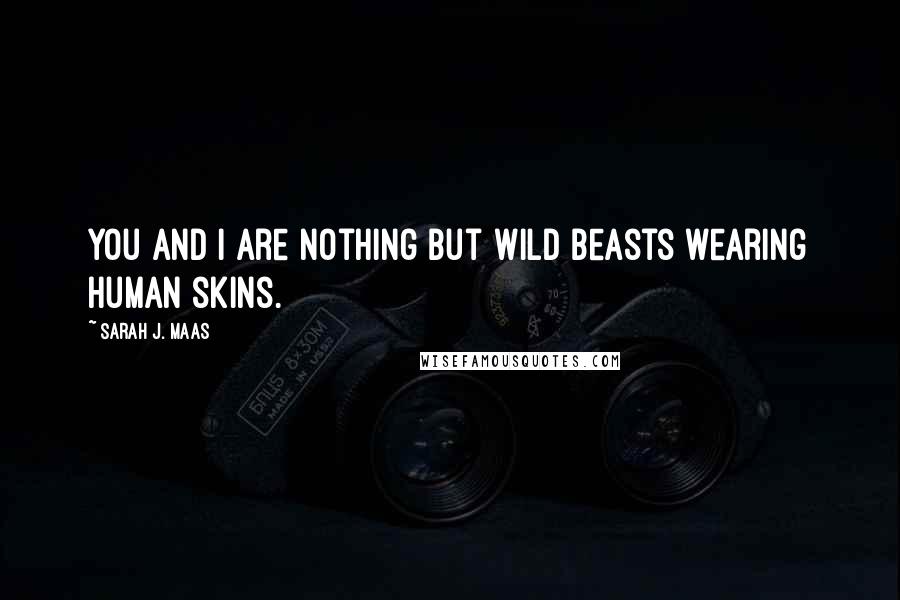 Sarah J. Maas Quotes: You and I are nothing but wild beasts wearing human skins.