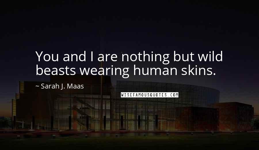 Sarah J. Maas Quotes: You and I are nothing but wild beasts wearing human skins.